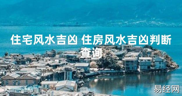 【2024最新风水】住宅风水吉凶 住房风水吉凶判断查询【好运风水】